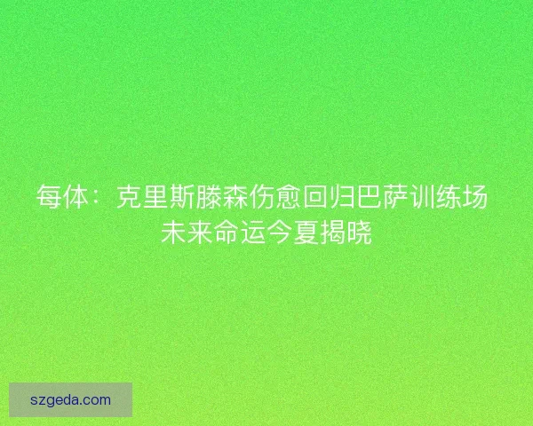 每体：克里斯滕森伤愈回归巴萨训练场 未来命运今夏揭晓