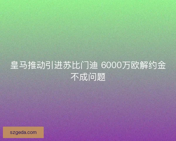 皇马推动引进苏比门迪 6000万欧解约金不成问题