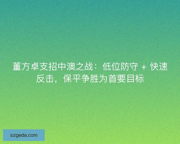董方卓支招中澳之战：低位防守 + 快速反击，保平争胜为首要目标