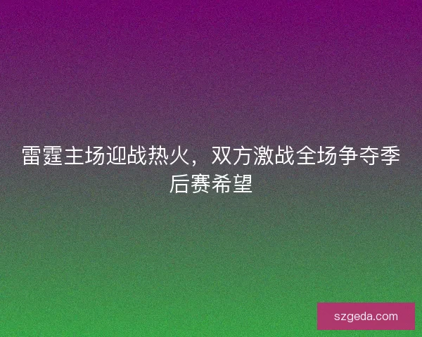 雷霆主场迎战热火，双方激战全场争夺季后赛希望