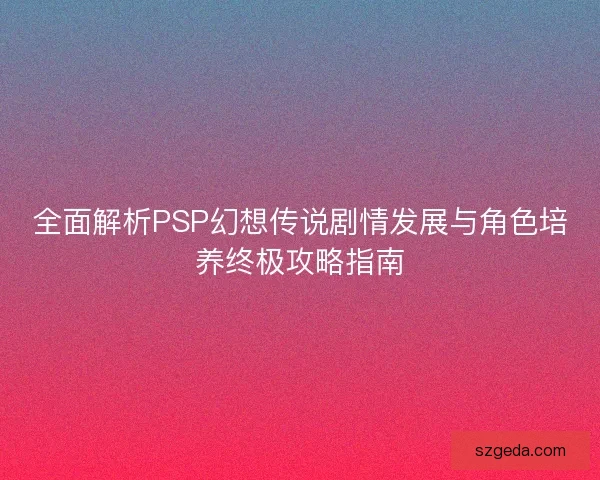 全面解析PSP幻想传说剧情发展与角色培养终极攻略指南