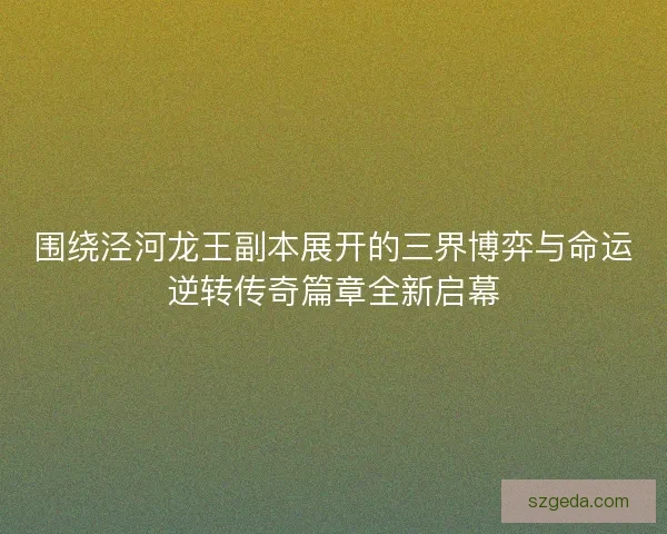 围绕泾河龙王副本展开的三界博弈与命运逆转传奇篇章全新启幕