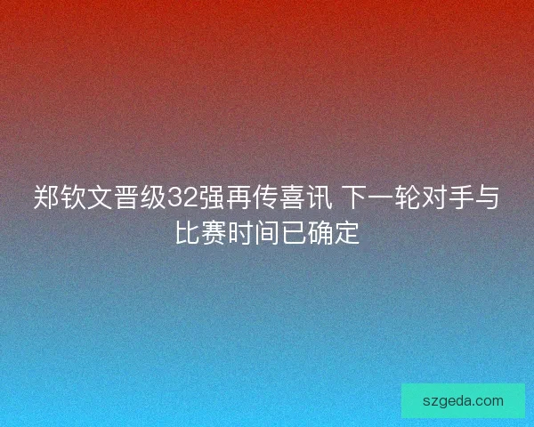郑钦文晋级32强再传喜讯 下一轮对手与比赛时间已确定