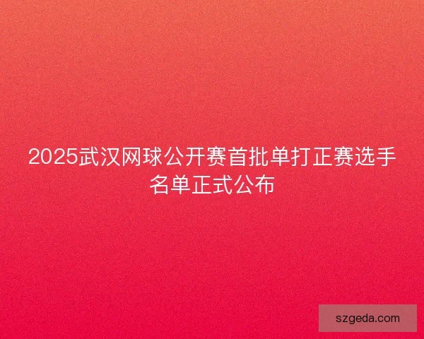 2025武汉网球公开赛首批单打正赛选手名单正式公布