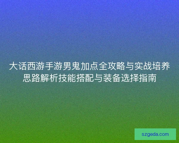 大话西游手游男鬼加点全攻略与实战培养思路解析技能搭配与装备选择指南