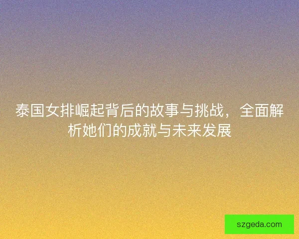 泰国女排崛起背后的故事与挑战，全面解析她们的成就与未来发展