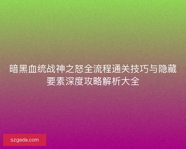 暗黑血统战神之怒全流程通关技巧与隐藏要素深度攻略解析大全