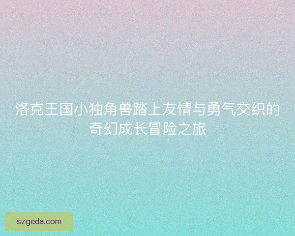 洛克王国小独角兽踏上友情与勇气交织的奇幻成长冒险之旅