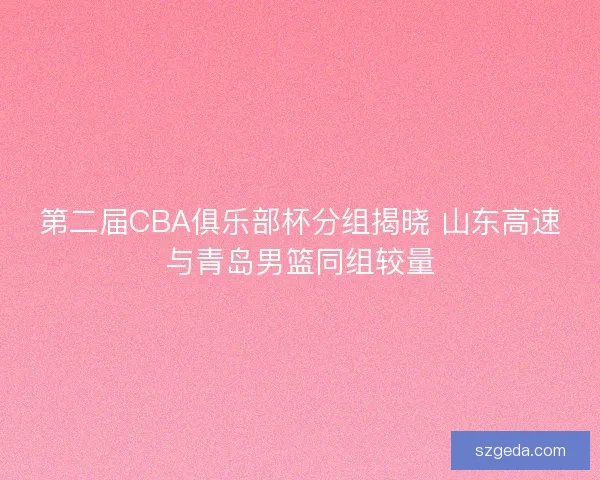 第二届CBA俱乐部杯分组揭晓 山东高速与青岛男篮同组较量