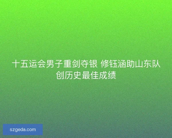 十五运会男子重剑夺银 修钰涵助山东队创历史最佳成绩