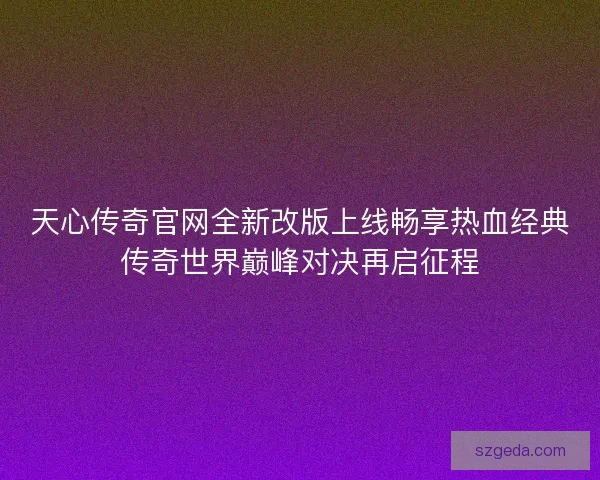 天心传奇官网全新改版上线畅享热血经典传奇世界巅峰对决再启征程