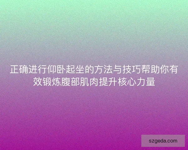 正确进行仰卧起坐的方法与技巧帮助你有效锻炼腹部肌肉提升核心力量