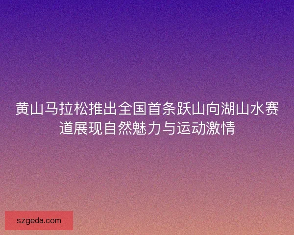 黄山马拉松推出全国首条跃山向湖山水赛道展现自然魅力与运动激情 黄山马拉松推出全国首条跃山向湖山水赛道展现自然魅力与运动激情