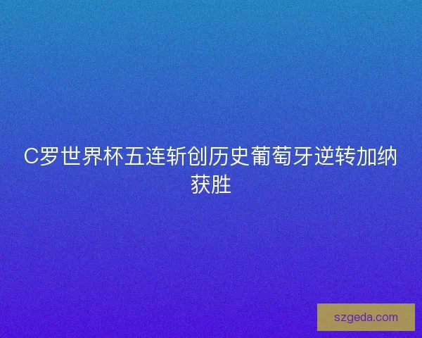 C罗世界杯五连斩创历史葡萄牙逆转加纳获胜