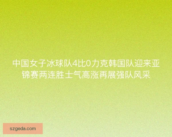 中国女子冰球队4比0力克韩国队迎来亚锦赛两连胜士气高涨再展强队风采