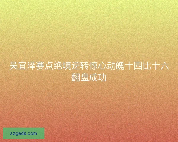 吴宜泽赛点绝境逆转惊心动魄十四比十六翻盘成功 吴宜泽赛点绝境逆转惊心动魄十四比十六翻盘成功