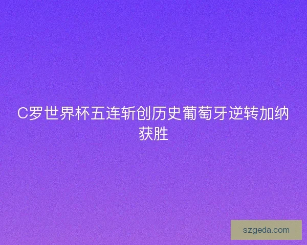 C罗世界杯五连斩创历史葡萄牙逆转加纳获胜