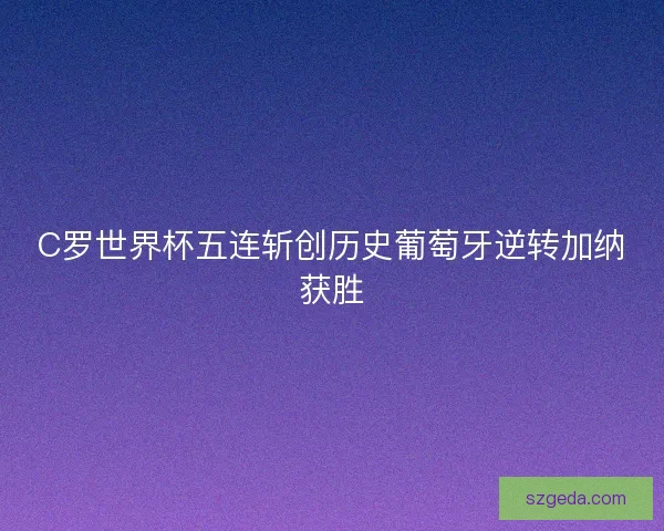 C罗世界杯五连斩创历史葡萄牙逆转加纳获胜