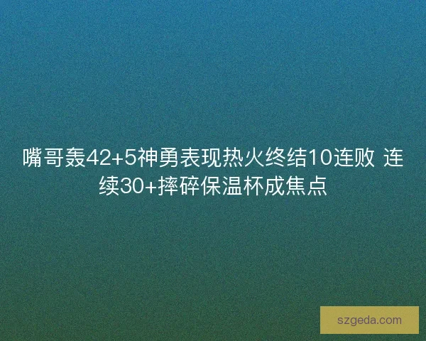 嘴哥轰42+5神勇表现热火终结10连败 连续30+摔碎保温杯成焦点