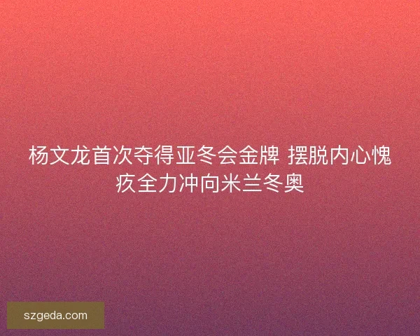 杨文龙首次夺得亚冬会金牌 摆脱内心愧疚全力冲向米兰冬奥 杨文龙首次夺得亚冬会金牌 摆脱内心愧疚全力冲向米兰冬奥